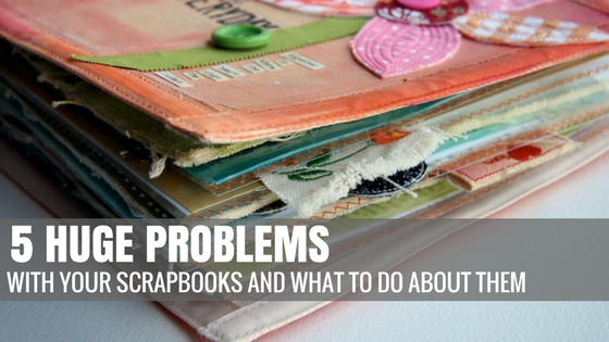 5 Huge Problems With Your Scrapbooks and What to Do About It